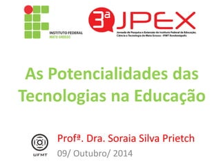 As Potencialidades das Tecnologias na Educação 
Profª. Dra. Soraia Silva Prietch 
09/ Outubro/ 2014  