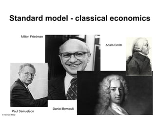 Standard model - classical economics 
Paul Samuelson 
Daniel Bernoulli 
Milton Friedman 
Adam Smith 
© Harrison Metal 
 