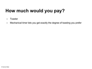 How much would you pay? 
○ Toaster 
○ Mechanical timer lets you get exactly the degree of toasting you prefer 
© Harrison Metal 
 