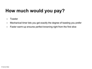 How much would you pay? 
○ Toaster 
○ Mechanical timer lets you get exactly the degree of toasting you prefer 
○ Faster warm-up ensures perfect browning right from the first slice 
© Harrison Metal 
 