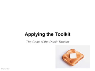 Applying the Toolkit 
The Case of the Dualit Toaster 
© Harrison Metal 
 