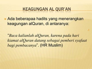 KEAGUNGAN AL QUR’AN
 Ada beberapaa hadits yang menerangkan
keagungan alQuran, di antaranya:
.1
“Baca kalianlah alQuran, karena pada hari
kiamat alQuran datang sebagai pemberi syafaat
bagi pembacanya”. (HR Muslim)
 