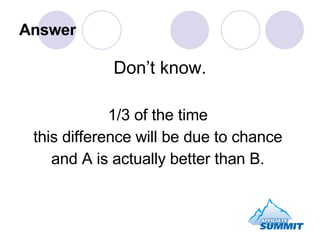 Answer <ul><li>Don’t know. </li></ul><ul><li>1/3 of the time  </li></ul><ul><li>this difference will be  due to chance   <...