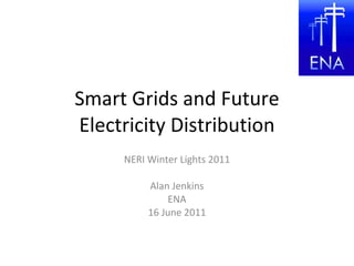 Smart Grids and Future Electricity Distribution NERI Winter Lights 2011 Alan Jenkins ENA 16 June 2011 