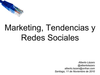 Marketing, Tendencias y
   Redes Sociales

                                 Alberto Lázaro
                                @albertolazaro
                    alberto.lazaro@onfran.com
            Santiago, 11 de Noviembre de 2010
 