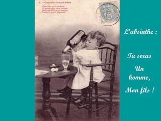L’absinthe :
Tu seras
Un
homme,
Mon fils !
 
