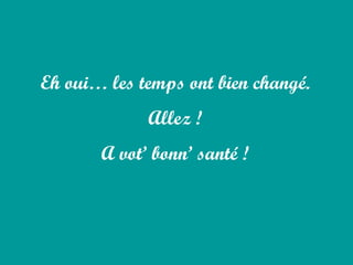 Eh oui… les temps ont bien changé.
Allez !
A vot’ bonn’ santé !
 