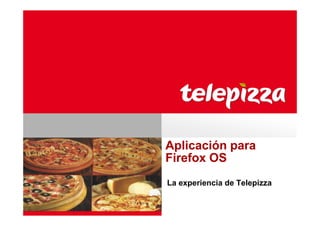 Aplicación para
Firefox OS
La experiencia de Telepizza

 