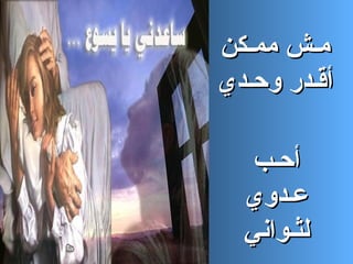 ‫مـش ممـكن‬
‫أقـدر وحـدي‬

   ‫أحـب‬
  ‫عـدوي‬
  ‫لثـواني‬
 