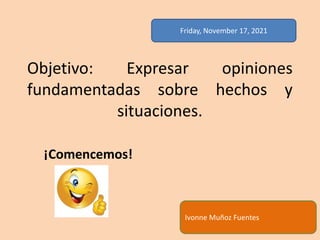 Objetivo: Expresar opiniones
fundamentadas sobre hechos y
situaciones.
¡Comencemos!
Ivonne Muñoz Fuentes
Friday, November 17, 2021
 