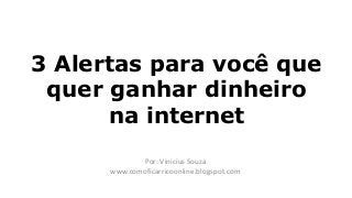 3 Alertas para você que
 quer ganhar dinheiro
      na internet
             Por: Vinicius Souza
      www.comoficarricoonline.blogspot.com
 