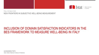 INCLUSION OF DOMAIN SATISFACTION INDICATORS IN THE
BES FRAMEWORK TO MEASURE WELL-BEING IN ITALY
NEW FRONTIERS IN SUBJECTIVE WELL-BEING MEASUREMENT
Paris, 4th March 2024
Istat | Italian National Institute of Statistics
ALESSANDRA TINTO
 