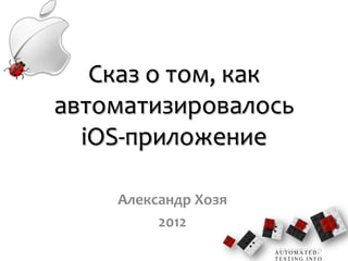 Сказ о том, как
автоматизировалось
  iOS-приложение

    Александр Хозя
         2012
                     AUTOMATED-
                     TESTING.INFO
 
