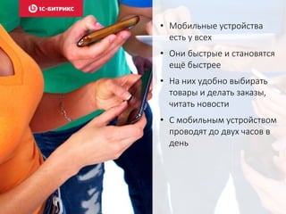 • Мобильные устройства
есть у всех
• Они быстрые и становятся
ещё быстрее
• На них удобно выбирать
товары и делать заказы,
читать новости
• С мобильным устройством
проводят до двух часов в
день
 