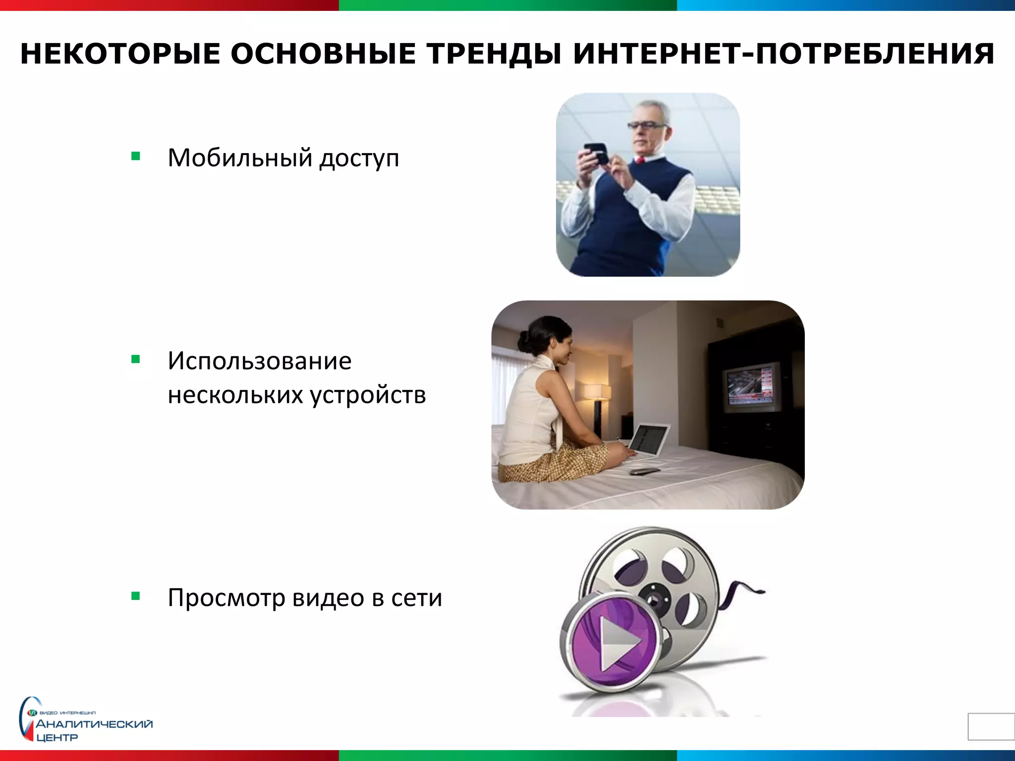 НЕКОТОРЫЕ ОСНОВНЫЕ ТРЕНДЫ ИНТЕРНЕТ-ПОТРЕБЛЕНИЯ


      Мобильный доступ




      Использование
       нескольких устройств




      Просмотр видео в сети



                                             10
 