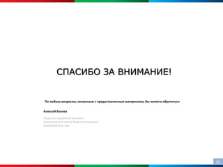СПАСИБО ЗА ВНИМАНИЕ!


По любым вопросам, связанным с предоставленным материалом, Вы можете обратиться:

Алексей Беляев
Отдел исследований интернет
Аналитический Центр Видео Интернешнл
abelyaev@vitpc.com




                                                                                   15
 