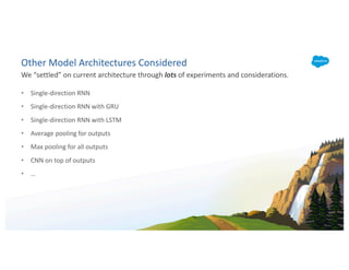 Other Model Architectures Considered
• Single-direction RNN
• Single-direction RNN with GRU
• Single-direction RNN with LSTM
• Average pooling for outputs
• Max pooling for all outputs
• CNN on top of outputs
• …
We “settled” on current architecture through lots of experiments and considerations.
 