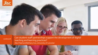 Can student-staff partnerships support the development of digital
teaching and learning practices?
Alex Patel and Bethany Cox, University of Leicester
02/06/2018
 