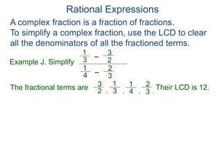 Rational Expressions
Example J. Simplify
–
3
1
A complex fraction is a fraction of fractions.
To simplify a complex fraction, use the LCD to clear
all the denominators of all the fractioned terms.
2
3
The fractional terms are
–
4
1
3
2
3
1
2
3
4
1
3
2
.
,
,
, Their LCD is 12.
 