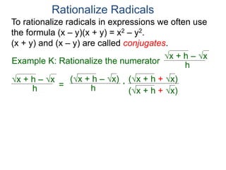 To rationalize radicals in expressions we often use
the formula (x – y)(x + y) = x2 – y2.
(x + y) and (x – y) are called conjugates.
Rationalize Radicals
h
x + h – x
= h
(x + h – x) (x + h + x)
(x + h + x)
*
Example K: Rationalize the numerator h
x + h – x
 