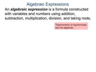 An algebraic expression is a formula constructed
with variables and numbers using addition,
subtraction, multiplication, division, and taking roots.
Algebraic Expressions
Trigonometric or log-formulas
are not algebraic.
 