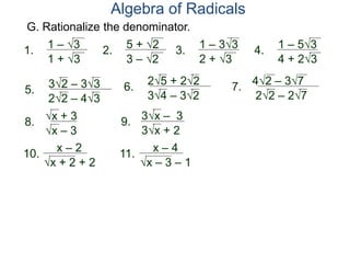G. Rationalize the denominator.
1.
1 – 3
1 + 3
2.
5 + 2
3 – 2
3.
1 – 33
2 + 3
4.
1 – 53
4 + 23
5.
32 – 33
22 – 43
6.
25 + 22
34 – 32
7.
42 – 37
22 – 27
8.
x + 3
x – 3
9. 3x – 3
3x + 2
10. x – 2
x + 2 + 2
11. x – 4
x – 3 – 1
Algebra of Radicals
 