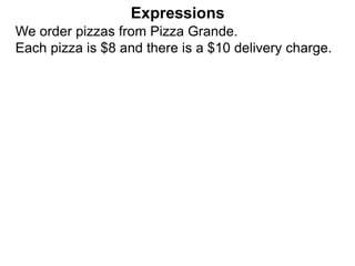 We order pizzas from Pizza Grande.
Each pizza is $8 and there is a $10 delivery charge.
Expressions
 