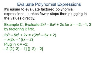 Example C. Evaluate 2x3 – 5x2 + 2x for x = –2, –1, 3
by factoring it first.
2x3 – 5x2 + 2x = x(2x2 – 5x + 2)
= x(2x – 1)(x – 2)
Plug in x = –2:
–2 [2(–2) – 1] [(–2) – 2]
Evaluate Polynomial Expressions
It's easier to evaluate factored polynomial
expressions. It takes fewer steps then plugging in
the values directly.
 