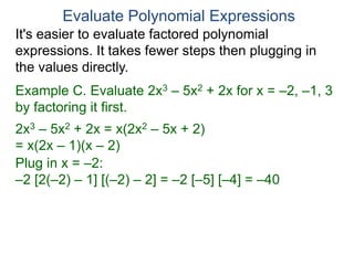 Example C. Evaluate 2x3 – 5x2 + 2x for x = –2, –1, 3
by factoring it first.
2x3 – 5x2 + 2x = x(2x2 – 5x + 2)
= x(2x – 1)(x – 2)
Plug in x = –2:
–2 [2(–2) – 1] [(–2) – 2] = –2 [–5] [–4] = –40
Evaluate Polynomial Expressions
It's easier to evaluate factored polynomial
expressions. It takes fewer steps then plugging in
the values directly.
 