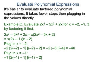 Example C. Evaluate 2x3 – 5x2 + 2x for x = –2, –1, 3
by factoring it first.
2x3 – 5x2 + 2x = x(2x2 – 5x + 2)
= x(2x – 1)(x – 2)
Plug in x = –2:
–2 [2(–2) – 1] [(–2) – 2] = –2 [–5] [–4] = –40
Plug in x = –1:
–1 [2(–1) – 1] [(–1) – 2]
Evaluate Polynomial Expressions
It's easier to evaluate factored polynomial
expressions. It takes fewer steps then plugging in
the values directly.
 