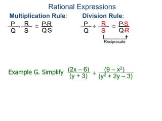Rational Expressions
Multiplication Rule:
P
Q
R
S
* = P*R
Q*S
Division Rule:
P
Q
R
S
÷ = P*S
Q*R
Reciprocate
Example G. Simplify (2x – 6)
(y + 3) ÷
(y2 + 2y – 3)
(9 – x2)
 