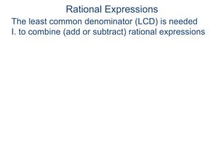 Rational Expressions
The least common denominator (LCD) is needed
I. to combine (add or subtract) rational expressions
 