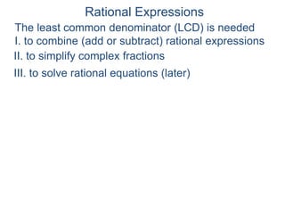 Rational Expressions
The least common denominator (LCD) is needed
I. to combine (add or subtract) rational expressions
II. to simplify complex fractions
III. to solve rational equations (later)
 