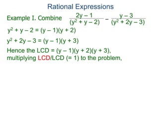 Rational Expressions
–
(y2 + 2y – 3)
(y2 + y – 2)
2y – 1 y – 3
y2 + y – 2 = (y – 1)(y + 2)
y2 + 2y – 3 = (y – 1)(y + 3)
Hence the LCD = (y – 1)(y + 2)(y + 3),
multiplying LCD/LCD (= 1) to the problem,
Example I. Combine
 