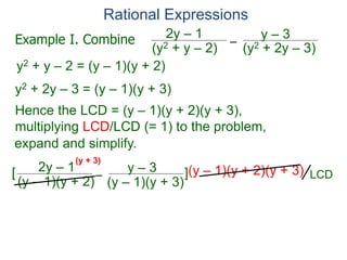 Rational Expressions
–
(y2 + 2y – 3)
(y2 + y – 2)
2y – 1 y – 3
y2 + y – 2 = (y – 1)(y + 2)
y2 + 2y – 3 = (y – 1)(y + 3)
Hence the LCD = (y – 1)(y + 2)(y + 3),
multiplying LCD/LCD (= 1) to the problem,
–
(y – 1)(y + 2)
2y – 1 y – 3
[ ](y – 1)(y + 2)(y + 3)
(y + 3)
Example I. Combine
LCD
expand and simplify.
(y – 1)(y + 3)
 