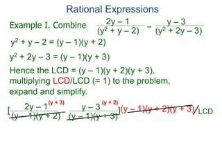 Rational Expressions
–
(y2 + 2y – 3)
(y2 + y – 2)
2y – 1 y – 3
y2 + y – 2 = (y – 1)(y + 2)
y2 + 2y – 3 = (y – 1)(y + 3)
Hence the LCD = (y – 1)(y + 2)(y + 3),
multiplying LCD/LCD (= 1) to the problem,
–
(y – 1)(y + 2)
2y – 1 y – 3
[ ](y – 1)(y + 2)(y + 3)
(y + 3) (y + 2)
Example I. Combine
LCD
expand and simplify.
(y – 1)(y + 3)
 