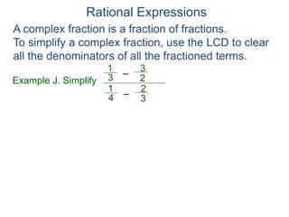 Rational Expressions
Example J. Simplify
–
3
1
A complex fraction is a fraction of fractions.
To simplify a complex fraction, use the LCD to clear
all the denominators of all the fractioned terms.
2
3
–
4
1
3
2
 