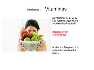 Nutrientes :   Vitaminas
                  As vitaminas A, E, C, B2
                  são potentes agentes de
                  anti-envelhecimento!!!


                  Radicais livres/
                  Antioxidantes




                  A vitamina D é produzida
                  pela pele exposta à luz
                  solar ...
 