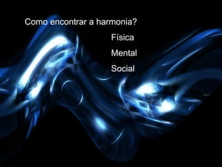 Como encontrar a harmonia?
                    Física
                    Mental
                    Social
 