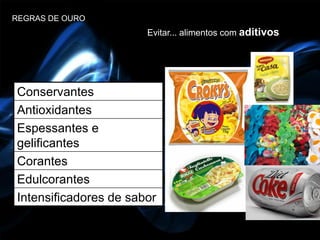 REGRAS DE OURO
                       Evitar... alimentos com aditivos




Conservantes
Antioxidantes
Espessantes e
gelificantes
Corantes
Edulcorantes
Intensificadores de sabor
 