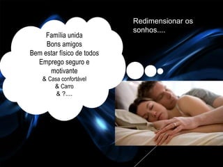 Redimensionar os
                            sonhos....
     Família unida
     Bons amigos
Bem estar físico de todos
  Emprego seguro e
      motivante
    & Casa confortável
        & Carro
         & ?....
 