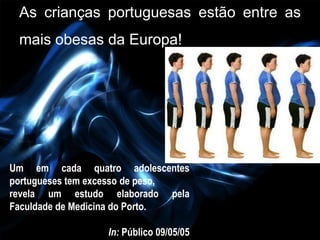 As crianças portuguesas estão entre as
 mais obesas da Europa!




Um em cada quatro adolescentes
portugueses tem excesso de peso,
revela um estudo elaborado pela
Faculdade de Medicina do Porto.

                 In: Público 09/05/05
 