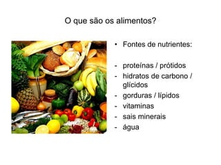 O que são os alimentos?

            • Fontes de nutrientes:

            - proteínas / prótidos
            - hidratos de carbono /
              glícidos
            - gorduras / lípidos
            - vitaminas
            - sais minerais
            - água
 