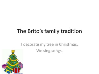 The Brito’s family tradition

 I decorate my tree in Christmas.
          We sing songs.
 