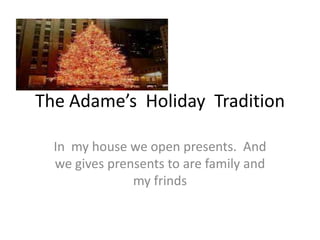 The Adame’s Holiday Tradition

  In my house we open presents. And
  we gives prensents to are family and
               my frinds
 