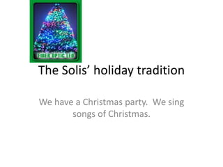 The Solis’ holiday tradition

We have a Christmas party. We sing
       songs of Christmas.
 