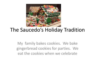 The Saucedo’s Holiday Tradition

  My family bakes cookies. We bake
  gingerbread cookies for parties. We
   eat the cookies when we celebrate
 