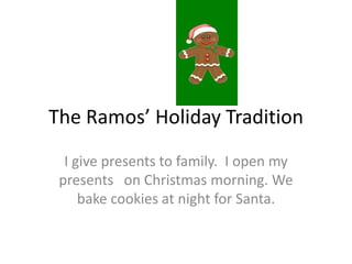 The Ramos’ Holiday Tradition
  I give presents to family. I open my
 presents on Christmas morning. We
     bake cookies at night for Santa.
 