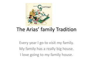 The Arias’ family Tradition

 Every year I go to visit my family.
 My family has a really big house.
 I love going to my family house.
 