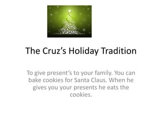 The Cruz’s Holiday Tradition

To give present’s to your family. You can
 bake cookies for Santa Claus. When he
  gives you your presents he eats the
                cookies.
 